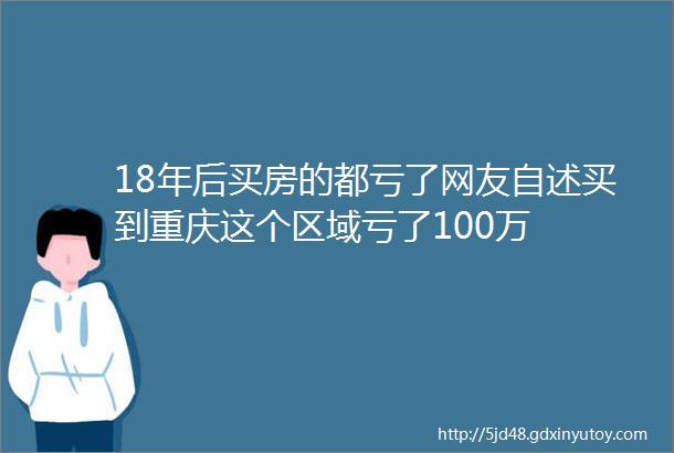 18年后买房的都亏了网友自述买到重庆这个区域亏了100万